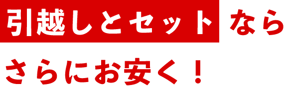 引越しとセットならさらにお安く！