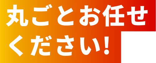 丸ごとお任せください